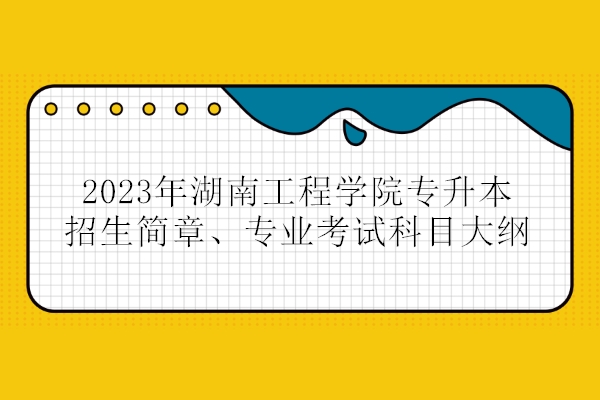 2023年湖南工程学院专升本招生简章、专业考试科目大纲！
