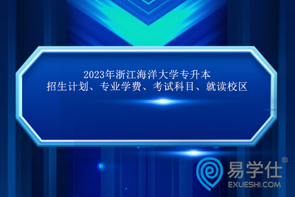2023年浙江海洋大学专升本招生计划、专业学费、考试科目、就读校区