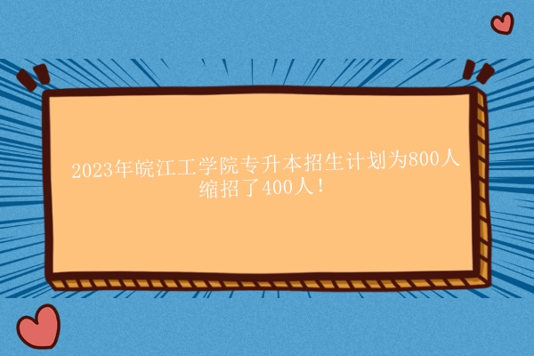 2023年皖江工学院专升本招生计划为800人 缩招了400人！