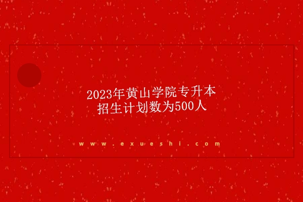 2023年黄山学院专升本招生计划数为500人