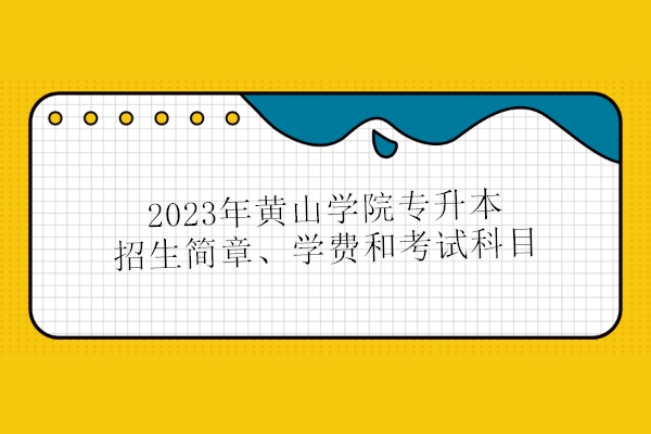 2023年黄山学院专升本招生简章、学费和考试科目