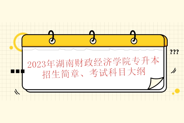 2023年湖南财政经济学院专升本招生简章、考试科目大纲