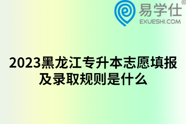 2023黑龙江专升本志愿填报及录取规则是什么