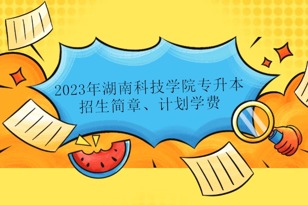 2023年湖南科技学院专升本招生简章、计划学费