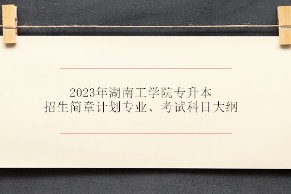 2023年湖南工学院专升本招生简章计划专业、考试科目大纲