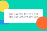 2023年湖南農(nóng)業(yè)大學(xué)專升本免試生測試成績和錄取結(jié)果公示！