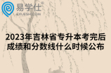 2023年吉林省專升本考完后成績和分?jǐn)?shù)線什么時候公布