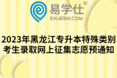 2023年黑龍江專(zhuān)升本特殊類(lèi)別考生錄取網(wǎng)上征集志愿預(yù)通知