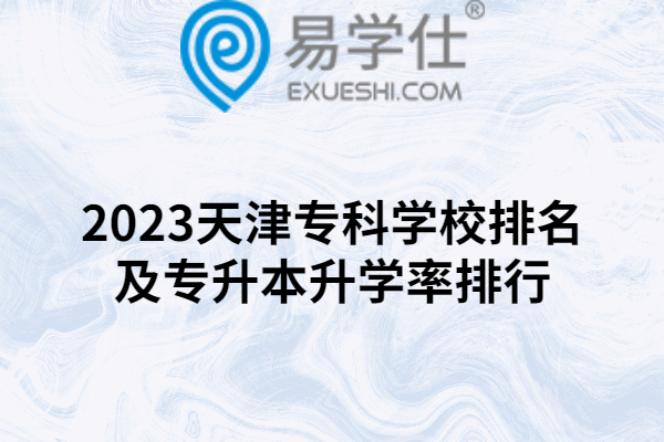2023天津专科学校排名及专升本升学率排行