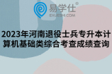 2023年河南退役士兵專升本計(jì)算機(jī)基礎(chǔ)類綜合考查成績查詢