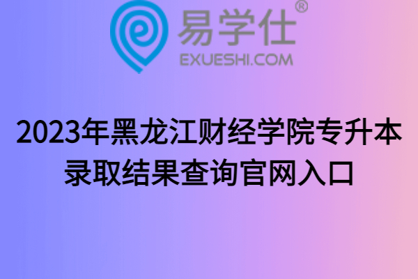 2023年黑龙江财经学院专升本录取结果查询官网入口