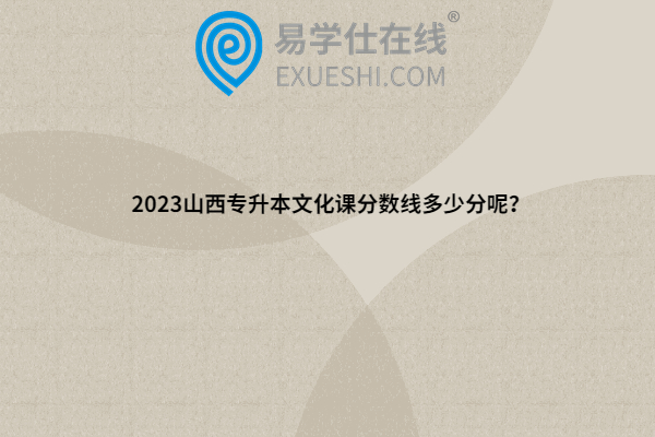 2023山西專升本文化課分?jǐn)?shù)線多少分呢？