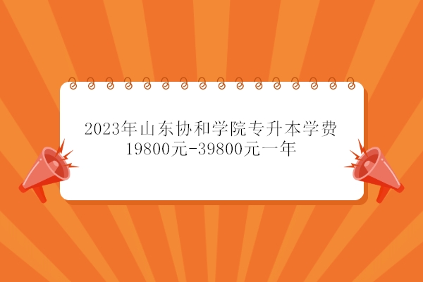 2023年山东协和学院专升本学费19800元-39800元一年