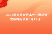 2023年安徽专升本公共课成绩发布时间预测5月15日！