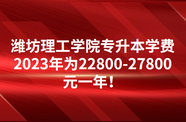 潍坊理工学院专升本学费2023年为22800-27800元一年！