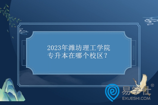 2023年潍坊理工学院专升本在哪个校区？