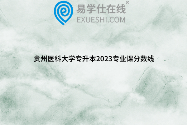 貴州醫(yī)科大學專升本2023專業(yè)課分數線