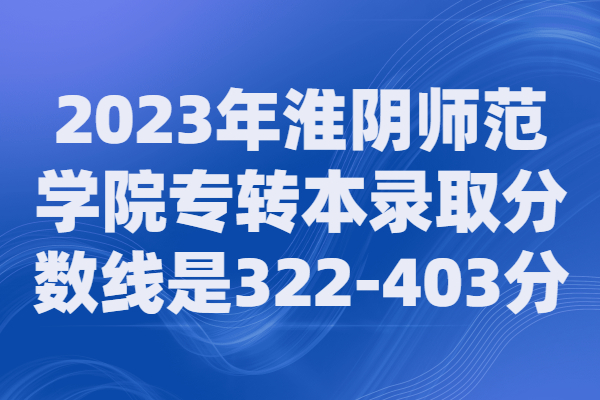 2023年淮阴师范学院专转本录取分数线是322-403分