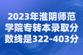 淮阴师范学院专转本2023录取分数线为322-403分！