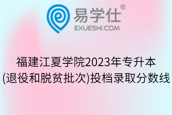福建江夏学院2023年专升本(退役和脱贫批次)投档录取分数线