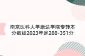 南京医科大学康达学院专转本分数线2023年是288-351分！