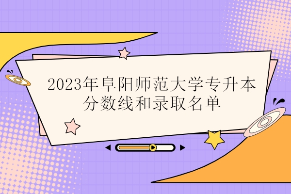 2023年阜阳师范大学专升本分数线和录取名单