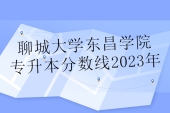聊城大学东昌学院专升本分数线2023年 含校荐自荐建档！