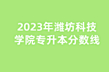 2023年潍坊科技学院专升本分数线已揭晓，可做准备了！