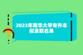 2023年南华大学专升本拟录取名单出炉，充满惊喜！
