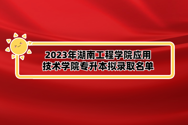 2023年湖南工程学院应用技术学院专升本拟录取名单