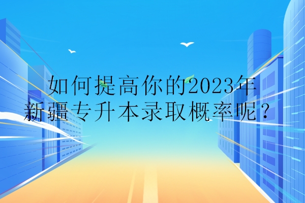 如何提高你的2023年新疆專(zhuān)升本錄取概率呢？