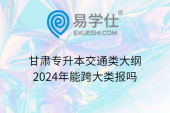 甘肅專升本交通類大綱，2024年能跨大類報(bào)嗎