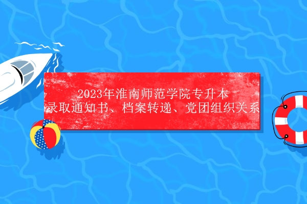 2023年淮南师范学院专升本录取通知书、档案转递、党团组织关系