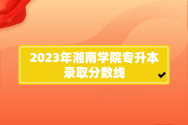 2023年湘南学院专升本录取分数线
