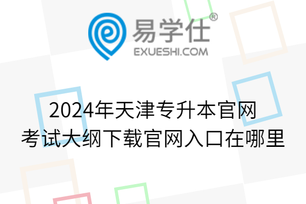 2024年天津专升本官网_考试大纲下载官网入口在哪里
