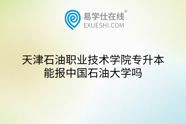 天津石油職業(yè)技術學院專升本能報中國石油大學嗎