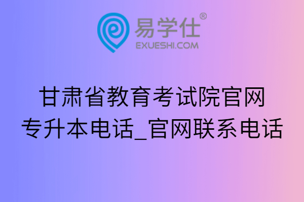 甘肃省教育考试院官网专升本电话_官网联系电话