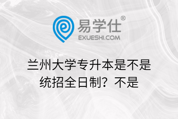 蘭州大學專升本是不是統(tǒng)招全日制？不是