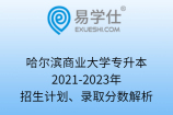 哈尔滨商业大学专升本2021-2023年招生计划、录取分数解析