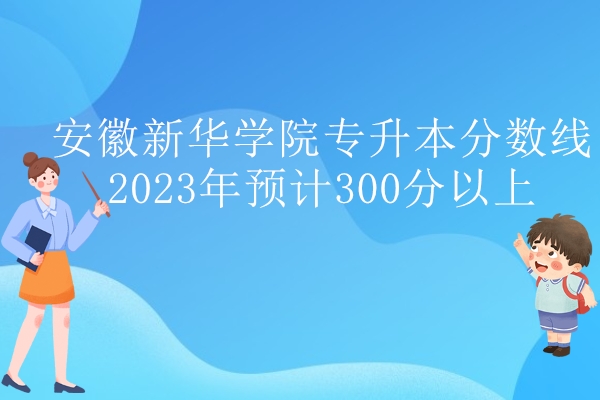 安徽新华学院专升本分数线2023年预计300分以上！