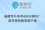 福建專升本考400分難嗎？醫(yī)學(xué)類和教育類不難