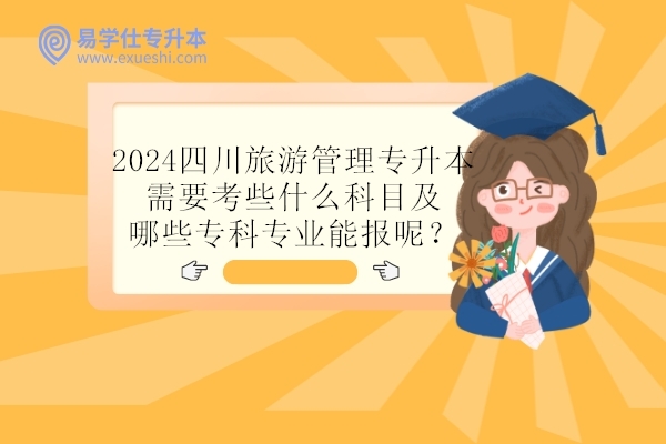 2024四川旅游管理专升本需要考些什么科目及哪些专科专业能报呢？