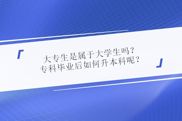 大專生是屬于大學(xué)生嗎？?？飘厴I(yè)后如何升本科呢？