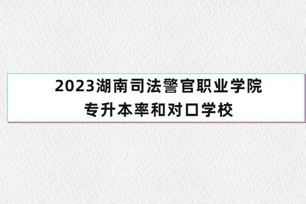 2023湖南司法警官職業(yè)學(xué)院專(zhuān)升本率和對(duì)口學(xué)校