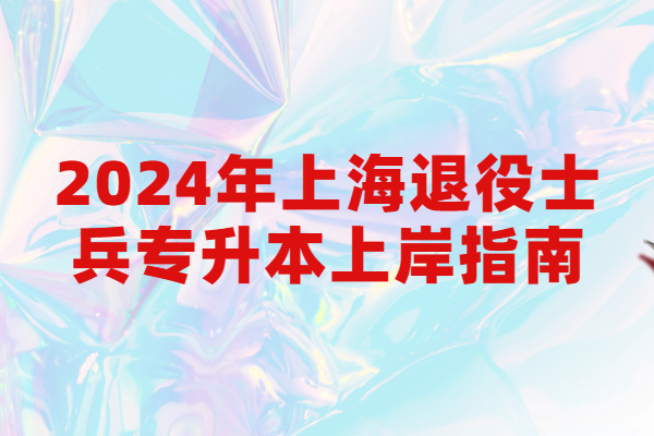 2024年上海退役士兵专升本上岸指南