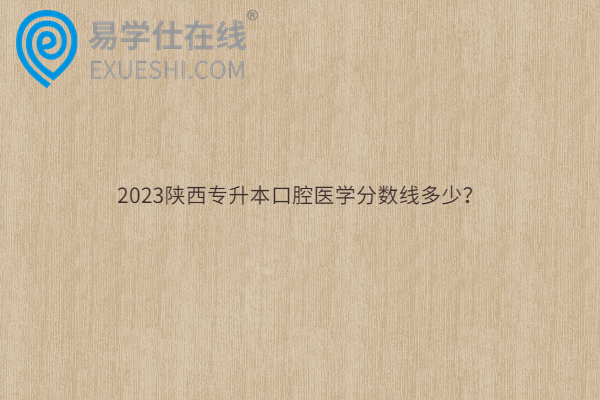 2023陕西专升本口腔医学分数线多少？
