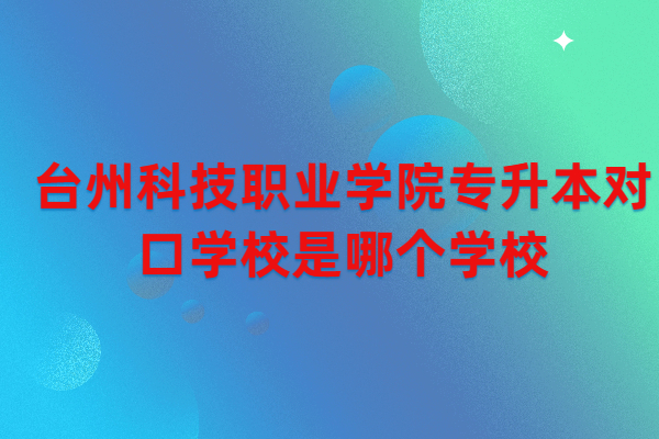 臺州科技職業(yè)學(xué)院專升本對口學(xué)校是哪個學(xué)校