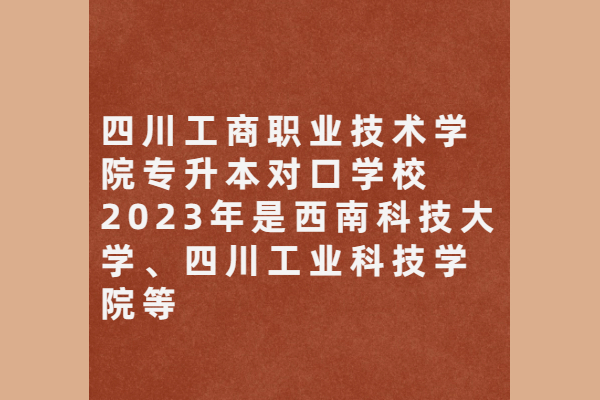 四川工商职业技术学院专升本对口学校2023年