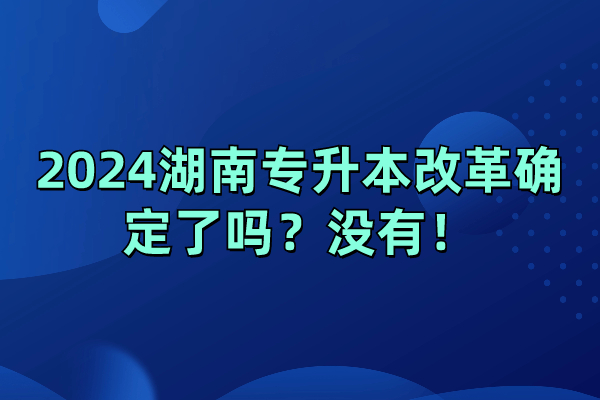 2024湖南专升本改革确定了吗？没有！
