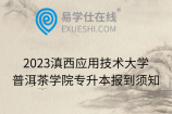 2023滇西應(yīng)用技術(shù)大學(xué)普洱茶學(xué)院專升本報(bào)到須知
